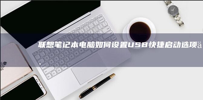 联想笔记本电脑如何设置USB快捷启动选项：一步步指南 (联想笔记本电脑)