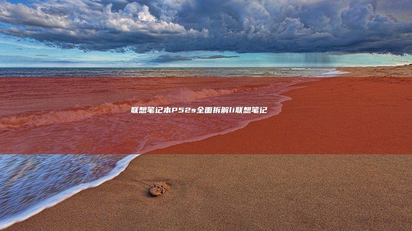 联想笔记本P52s全面拆解(li>(联想笔记本pin码忘记了怎么解锁)