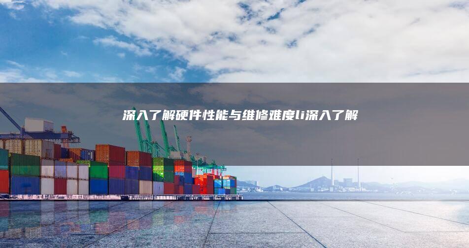深入了解硬件性能与维修难度(li> (深入了解硬件的重要性)