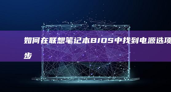如何在联想笔记本BIOS中找到电源选项？一步步教你解决找不到电源设置的问题 (如何在联想笔记本上安装打印机)