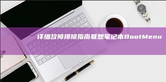 详细故障排除指南：联想笔记本Boot Menu无法启动问题 (详细故障排除方法)