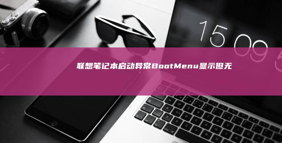 联想笔记本启动异常：Boot Menu显示但无法正常开机怎么办 (联想笔记本启动盘按f几)