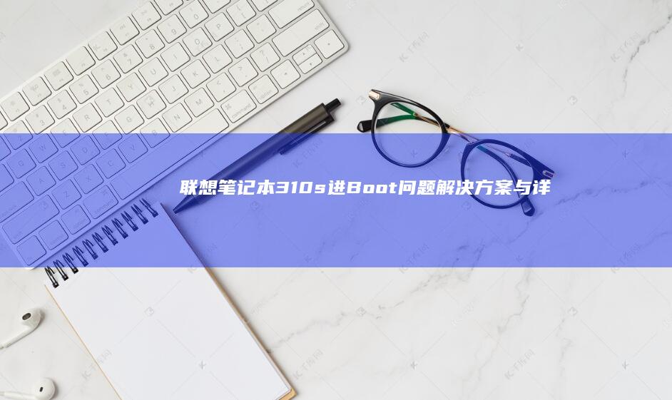 联想笔记本310s进Boot问题解决方案与详细步骤解析 (联想笔记本320c-151kb)