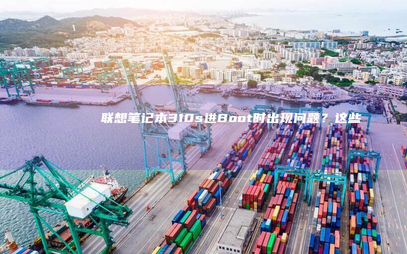 联想笔记本310s进Boot时出现问题？这些技巧让你轻松搞定 (联想笔记本320c-151kb)