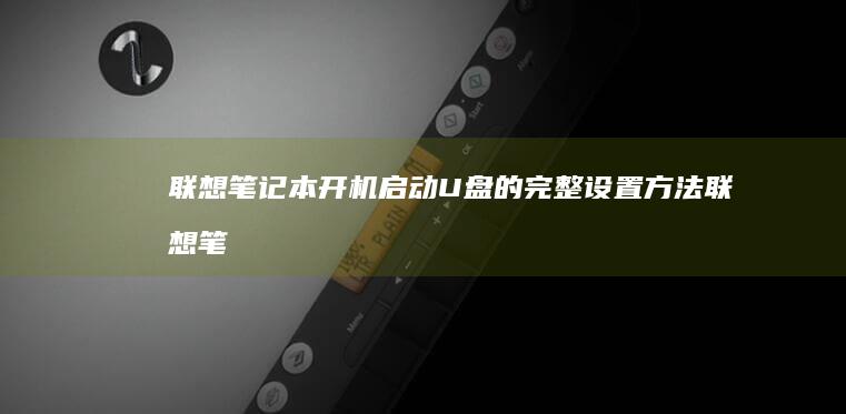 联想笔记本开机启动U盘的完整设置方法 (联想笔记本开不了机怎么办)