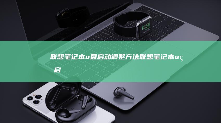 联想笔记本u盘启动调整方法 (联想笔记本u盘启动按哪个键)
