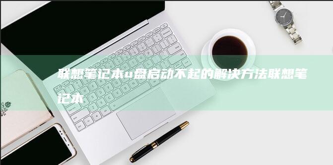 联想笔记本u盘启动不起的解决方法 (联想笔记本u盘启动)