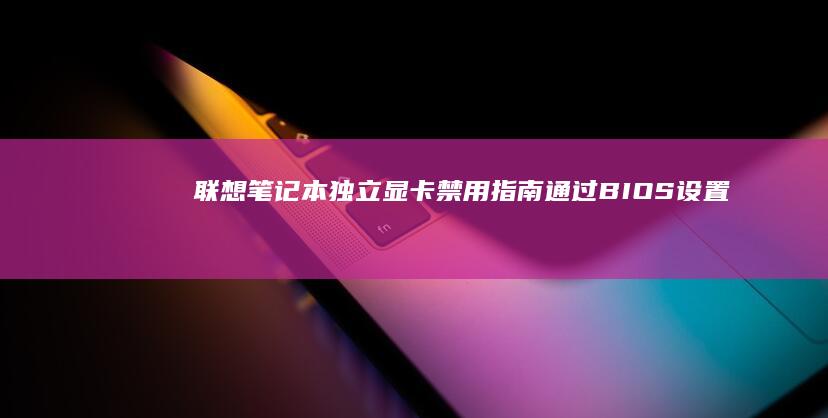 联想笔记本独立显卡禁用指南：通过BIOS设置实现省电与性能优化 (联想笔记本独显直连怎么开)