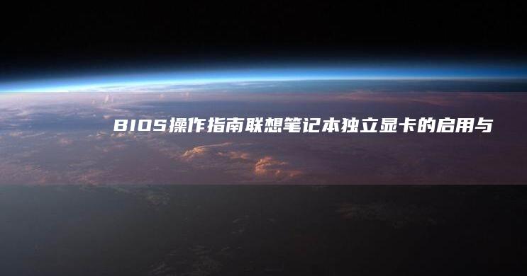 BIOS操作指南：联想笔记本独立显卡的启用与禁用详细教程 (bios操作指南)