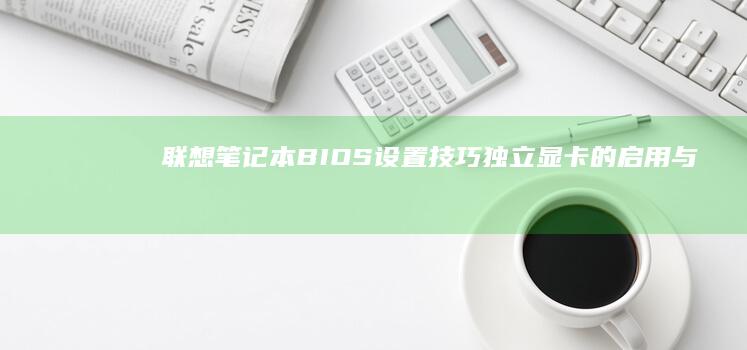 联想笔记本BIOS设置技巧：独立显卡的启用与禁用全解析 (联想笔记本bios怎么进入)