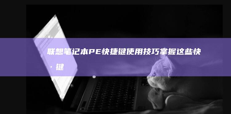 联想笔记本PE快捷键使用技巧：掌握这些快捷键让你的工作更高效 (联想笔记本pin码忘记了怎么解锁)
