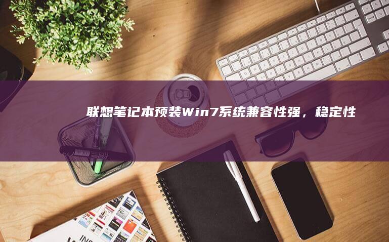 联想笔记本预装Win7系统：兼容性强，稳定性高，用户首选 (联想笔记本预装系统如何恢复)
