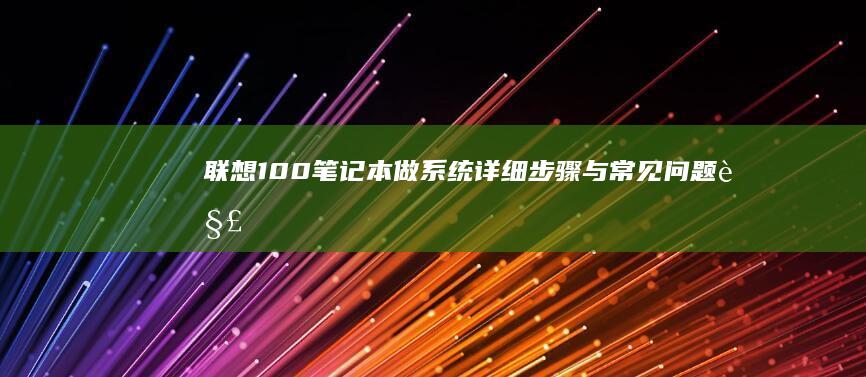 联想100笔记本做系统：详细步骤与常见问题解决方案 (联想100笔记本)