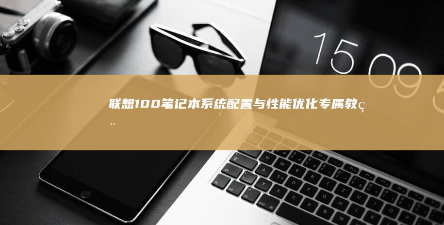 联想100笔记本系统配置与性能优化：专属教程 (联想100笔记本怎么进bios)