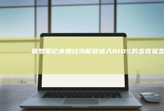 联想笔记本通过功能键进入BIOS的步骤 (联想笔记本通电开机设置)