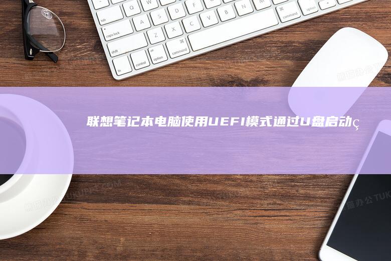 联想笔记本电脑使用UEFI模式通过U盘启动的详细步骤指南 (联想笔记本电脑)