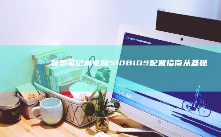 联想笔记本电脑510 BIOS 配置指南：从基础设置到高级优化 (联想笔记本电脑)