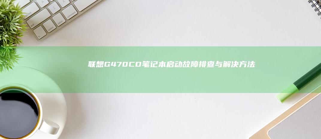 联想G470CD笔记本启动故障排查与解决方法 (联想g470笔记本配置参数)