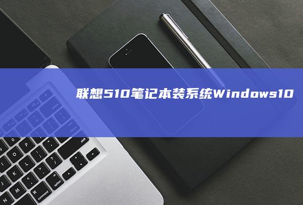 联想510笔记本装系统：Windows10/Linux操作系统详细教程 (联想510笔记本u盘启动)