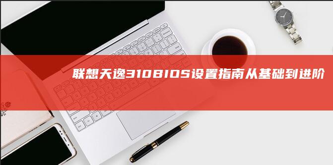 联想天逸310 BIOS设置指南：从基础到进阶的全面解析 (联想天逸310-14ikb参数)