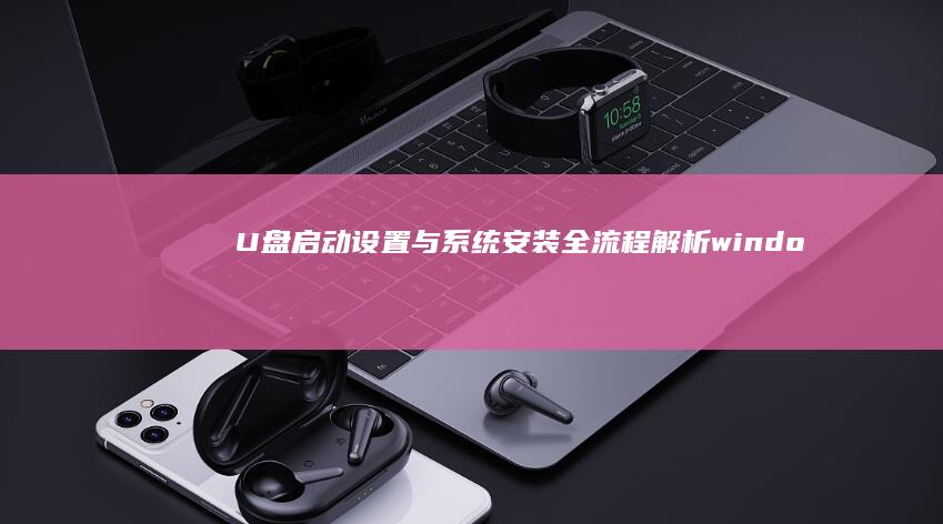 U盘启动设置与系统安装全流程解析 (windows10u盘启动设置)