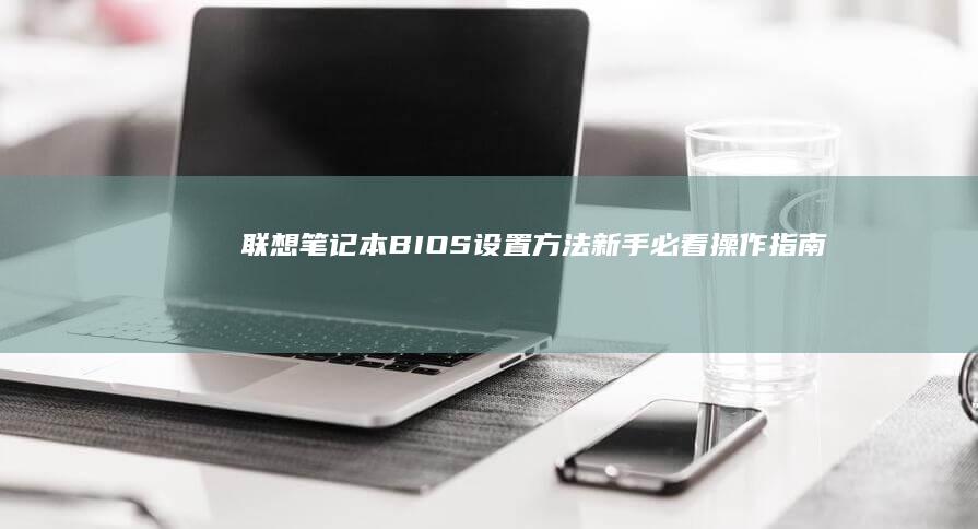 联想笔记本BIOS设置方法：新手必看操作指南 (联想笔记本bios怎么进入)
