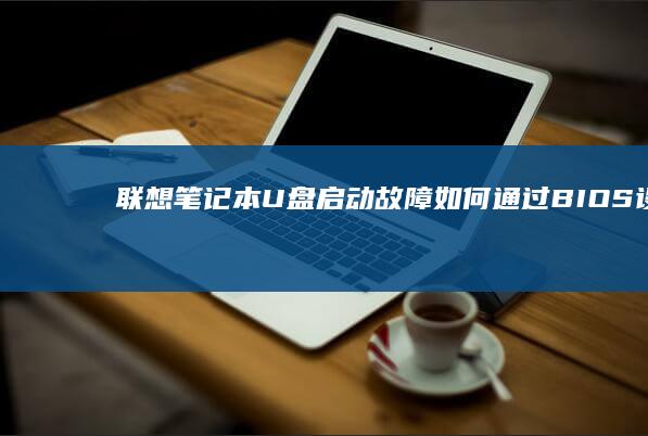 联想笔记本U盘启动故障：如何通过BIOS设置恢复启动功能 (联想笔记本u盘启动按哪个键)