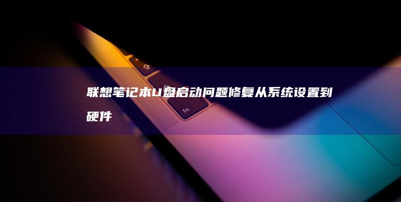 联想笔记本U盘启动问题修复：从系统设置到硬件检测的详细指引 (联想笔记本u盘启动)