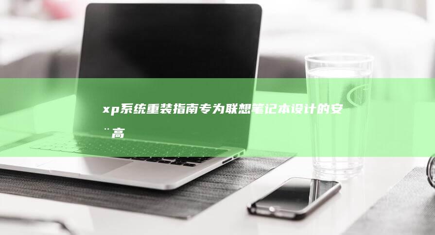 xp系统重装指南：专为联想笔记本设计的安全高效解决方案 (XP系统重装win7系统)