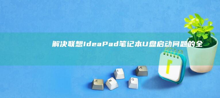 解决联想IdeaPad笔记本U盘启动问题的全流程指南 (笔记本电脑进入不了桌面怎么解决联想)