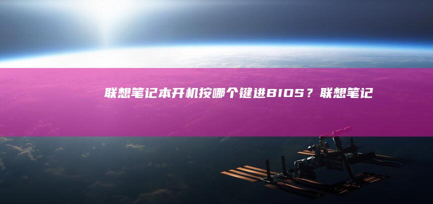联想笔记本开机按哪个键进BIOS？ (联想笔记本开不了机怎么办)