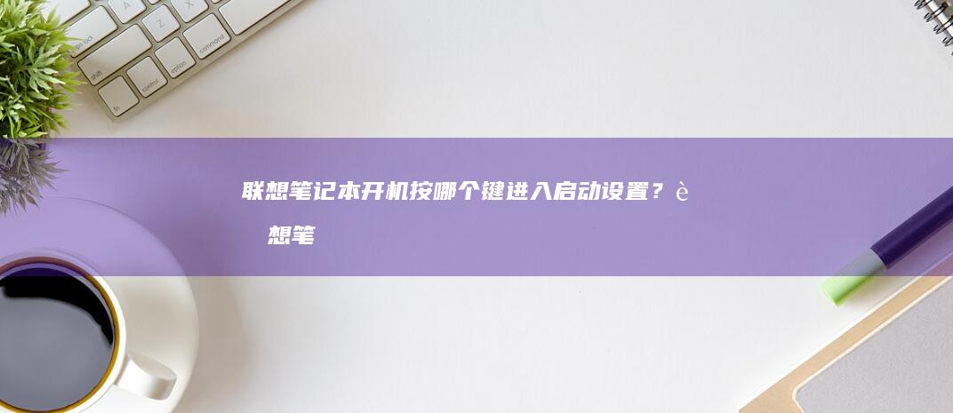 联想笔记本开机按哪个键进入启动设置？ (联想笔记本开机黑屏只有电源灯亮)