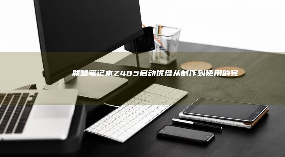 联想笔记本Z485启动优盘：从制作到使用的完整指南 (联想笔记本怎么进入bios)