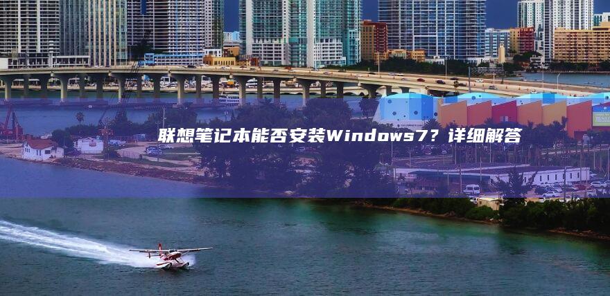 联想笔记本能否安装Windows 7？详细解答兼容性与安装方法 (联想笔记本能用几年)