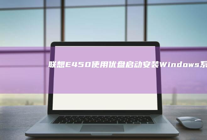 联想E450使用优盘启动安装Windows系统的步骤指南 (联想e450c)