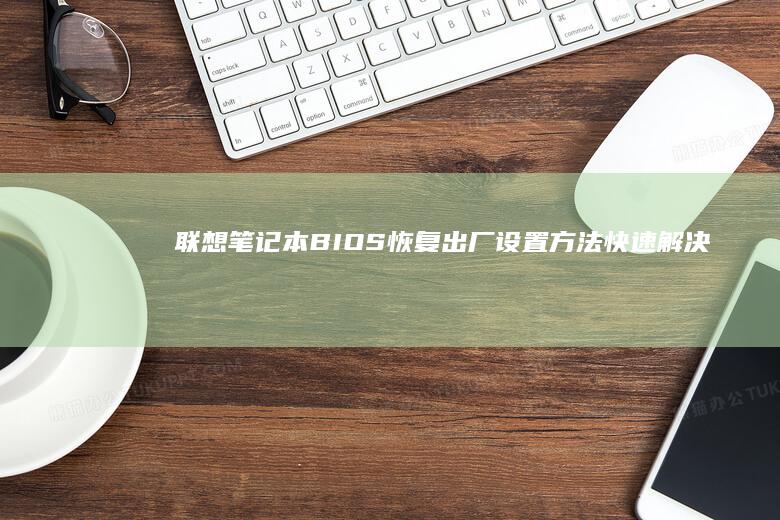 联想笔记本BIOS恢复出厂设置方法：快速解决问题 (联想笔记本bios怎么进入)