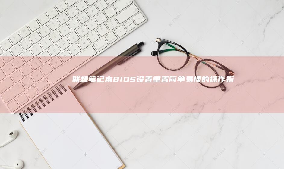 联想笔记本BIOS设置重置：简单易懂的操作指南 (联想笔记本bios怎么进入)