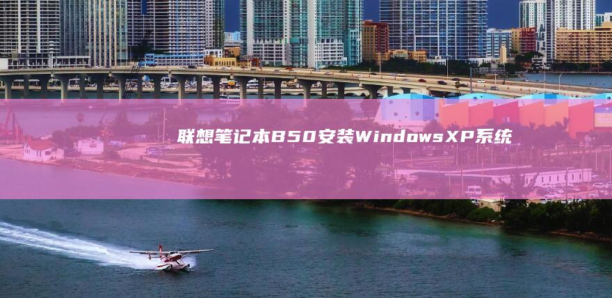 联想笔记本B50安装Windows XP系统：完整驱动支持与优化指南 (联想笔记本bios怎么进入)