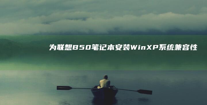 为联想B50笔记本安装WinXP系统：兼容性解决方案与详细步骤 (为联想辩护的有哪些人)