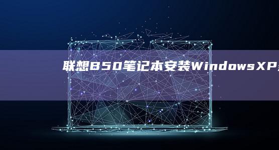联想B50笔记本安装Windows XP：兼容性与性能优化详解 (联想b50笔记本)
