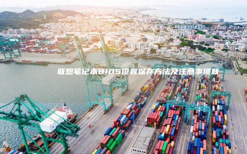 联想笔记本BIOS设置保存方法及注意事项 (联想笔记本bios怎么进入)