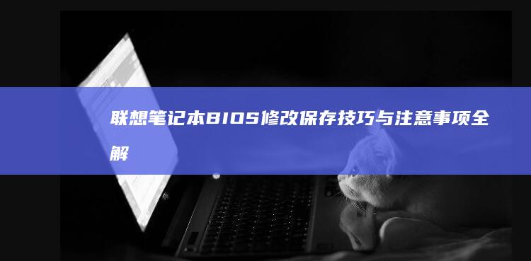 联想笔记本BIOS修改保存技巧与注意事项全解析 (联想笔记本bios怎么进入)