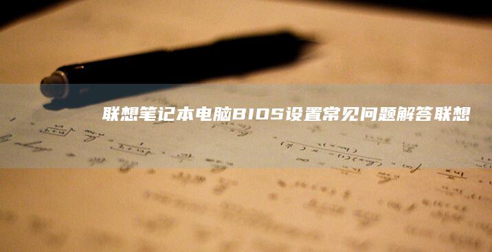 联想笔记本电脑BIOS设置常见问题解答 (联想笔记本电脑售后维修服务网点)