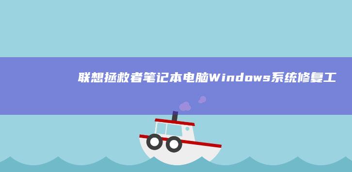 联想拯救者笔记本电脑Windows系统修复工具与驱动问题排查指南 (联想拯救者笔记本)