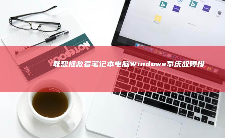 联想拯救者笔记本电脑Windows系统故障排除：从BIOS设置到系统修复 (联想拯救者笔记本)