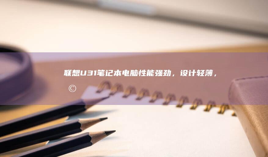 联想U31笔记本电脑：性能强劲，设计轻薄，助您轻松应对多任务 (联想u31_70)