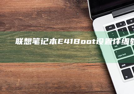 联想笔记本E41 Boot设置详细教程：入门指南与高级技巧 (联想笔记本e431参数)