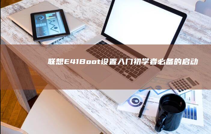 联想E41 Boot设置入门：初学者必备的启动配置技巧 (联想e41笔记本参数)