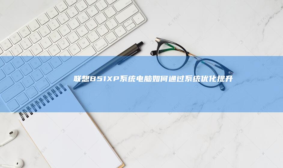 联想B51 XP系统电脑：如何通过系统优化提升运行效率与使用寿命 (联想b51详细参数)
