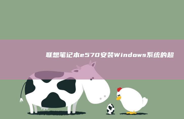 联想笔记本e570安装Windows系统的超详细步骤指南 (联想笔记本e431参数)